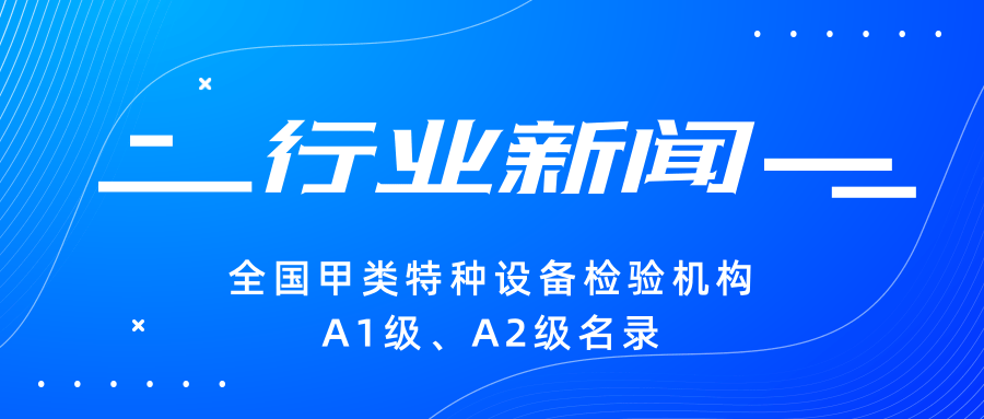【行業(yè)新聞】|全國甲類特種設(shè)備檢驗機構(gòu)A1級、A2級名錄