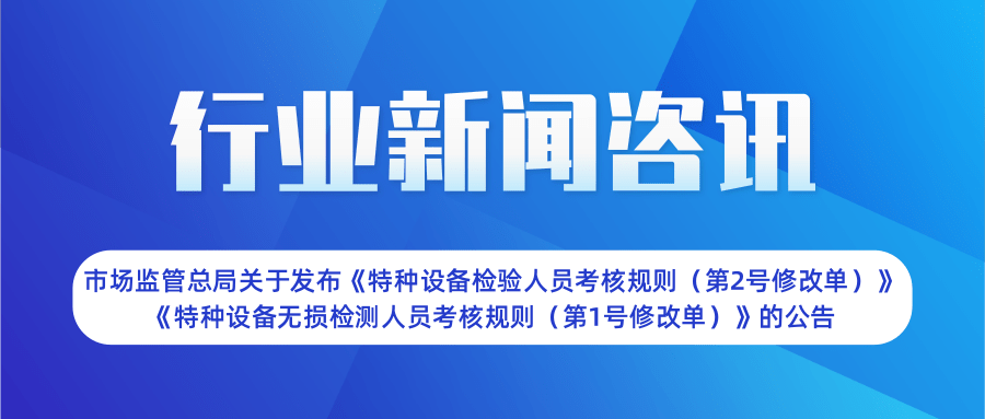 【行業(yè)新聞】市場監(jiān)管總局關于發(fā)布《特種設備檢驗人員考核規(guī)則（第2號修改單）》  《特種設備無損檢測人員考核規(guī)則（第1號修改單）》的公告